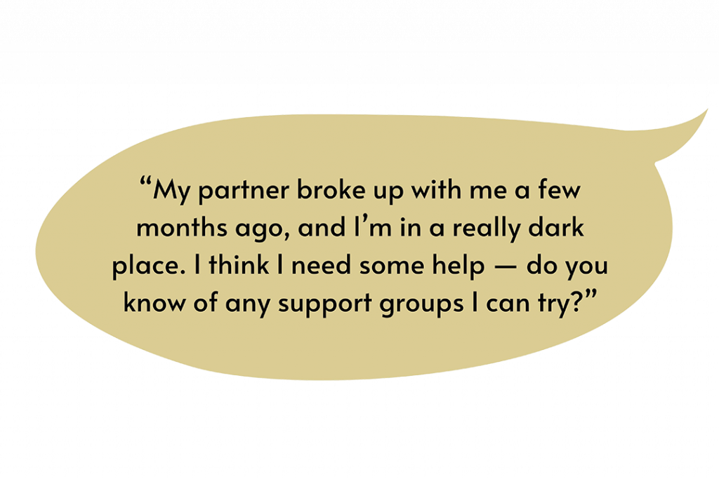  Illustration of a speech bubble that says, “My partner broke up with me a few months ago, and I’m in a really dark place. I think I need some help — do you know of any support groups I can try?”