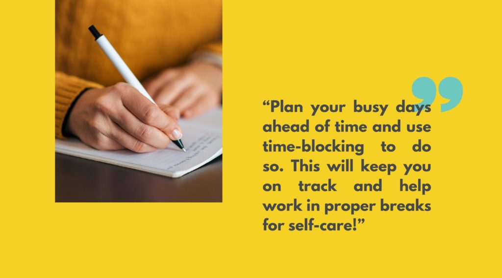 Image of a hand writing with a pen next to quote that says, “Plan your busy days ahead of time and use time-blocking to do so. This will keep you on track and help work in proper breaks for self-care!”